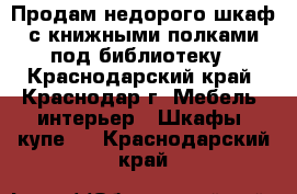 Продам недорого шкаф с книжными полками под библиотеку - Краснодарский край, Краснодар г. Мебель, интерьер » Шкафы, купе   . Краснодарский край